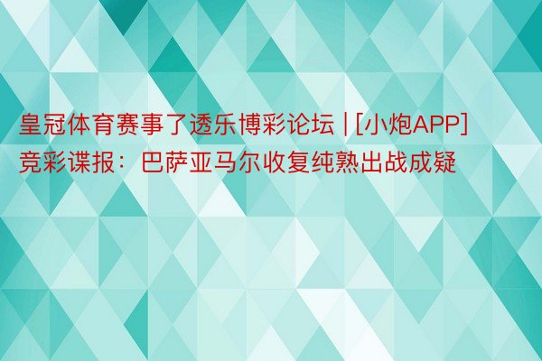 皇冠体育赛事了透乐博彩论坛 | [小炮APP]竞彩谍报：巴萨亚马尔收复纯熟出战成疑