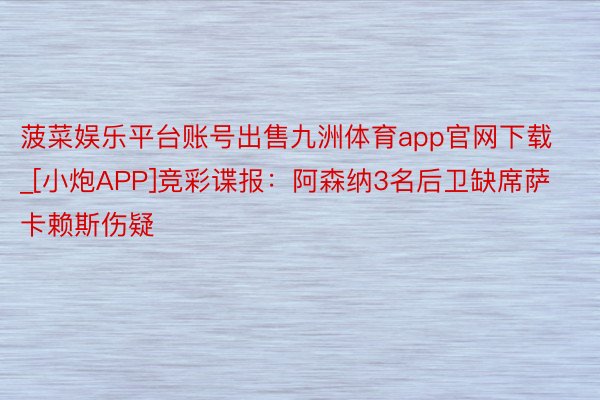 菠菜娱乐平台账号出售九洲体育app官网下载_[小炮APP]竞彩谍报：阿森纳3名后卫缺席萨卡赖斯伤疑