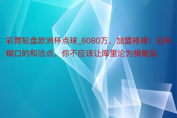 彩票轮盘欧洲杯点球_6080万，加盟袼褙！迎来糊口的和洽点，你不应该让库里沦为捐躯品