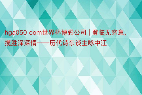 hga050 com世界杯博彩公司 | 登临无穷意，揽胜深深情——历代诗东谈主咏中江