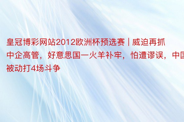 皇冠博彩网站2012欧洲杯预选赛 | 威迫再抓中企高管，好意思国一火羊补牢，怕遭谬误，中国被动打4场斗争