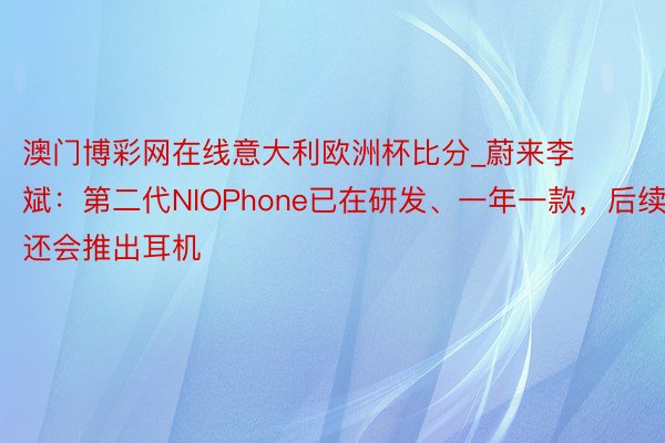 澳门博彩网在线意大利欧洲杯比分_蔚来李斌：第二代NIOPhone已在研发、一年一款，后续还会推出耳机