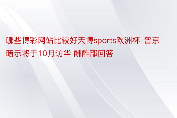 哪些博彩网站比较好天博sports欧洲杯_普京暗示将于10月访华 酬酢部回答