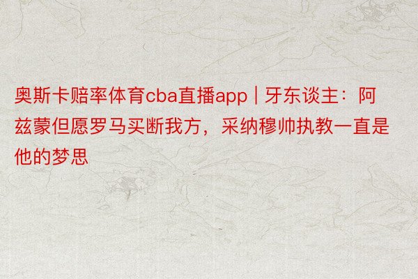 奥斯卡赔率体育cba直播app | 牙东谈主：阿兹蒙但愿罗马买断我方，采纳穆帅执教一直是他的梦思