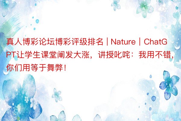 真人博彩论坛博彩评级排名 | Nature｜ChatGPT让学生课堂阐发大涨，讲授叱咤：我用不错，你们用等于舞弊！