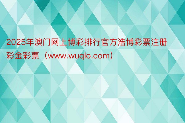 2025年澳门网上博彩排行官方浩博彩票注册彩金彩票（www.wuqlo.com）