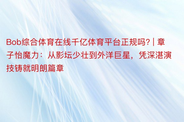 Bob综合体育在线千亿体育平台正规吗? | 章子怡魔力：从影坛少壮到外洋巨星，凭深湛演技铸就明朗篇章