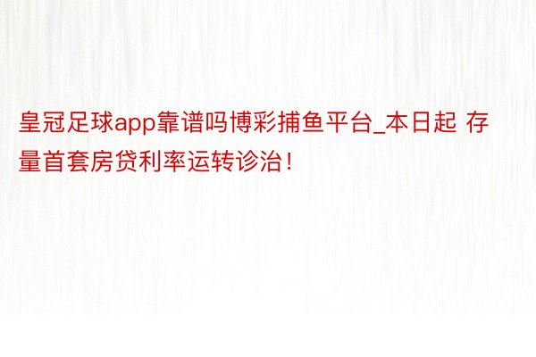皇冠足球app靠谱吗博彩捕鱼平台_本日起 存量首套房贷利率运转诊治！