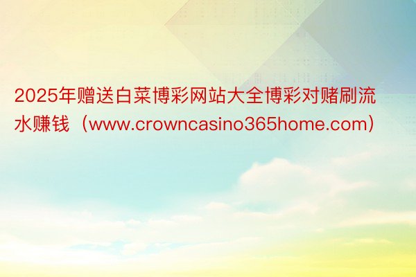 2025年赠送白菜博彩网站大全博彩对赌刷流水赚钱（www.crowncasino365home.com）