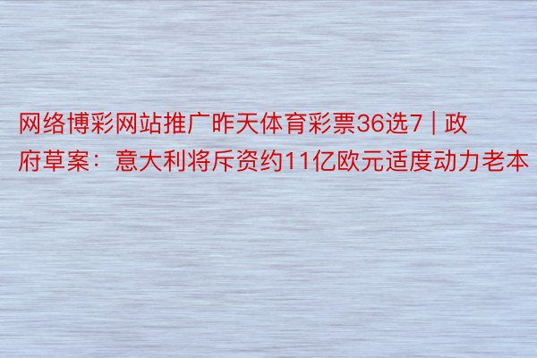 网络博彩网站推广昨天体育彩票36选7 | 政府草案：意大利将斥资约11亿欧元适度动力老本