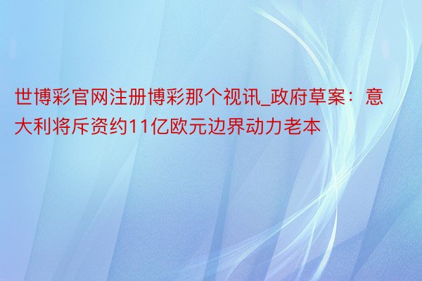 世博彩官网注册博彩那个视讯_政府草案：意大利将斥资约11亿欧元边界动力老本