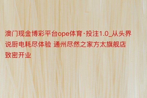 澳门现金博彩平台ope体育·投注1.0_从头界说厨电耗尽体验 通州尽然之家方太旗舰店致密开业