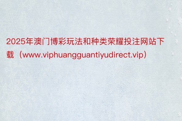 2025年澳门博彩玩法和种类荣耀投注网站下载（www.viphuangguantiyudirect.vip）