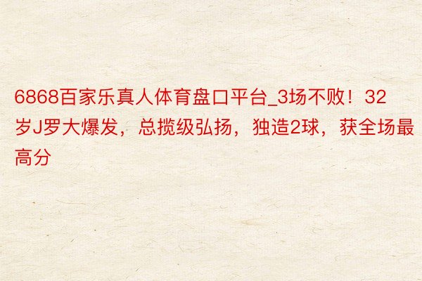 6868百家乐真人体育盘口平台_3场不败!32岁J罗大爆发,总揽级弘扬,独造2球,获全场最高分